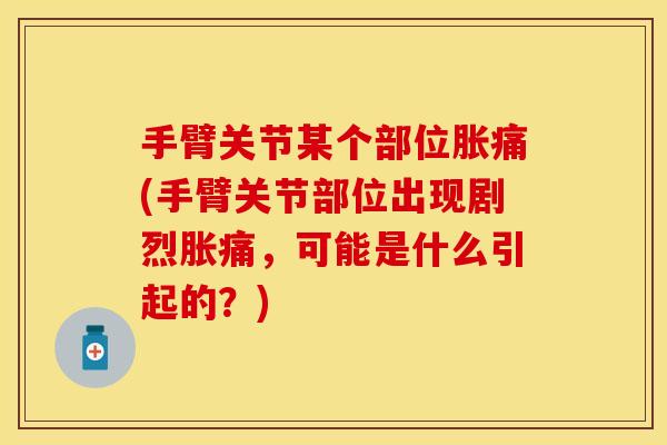 手臂关节某个部位胀痛(手臂关节部位出现剧烈胀痛，可能是什么引起的？)