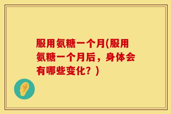 服用氨糖一个月(服用氨糖一个月后，身体会有哪些变化？)