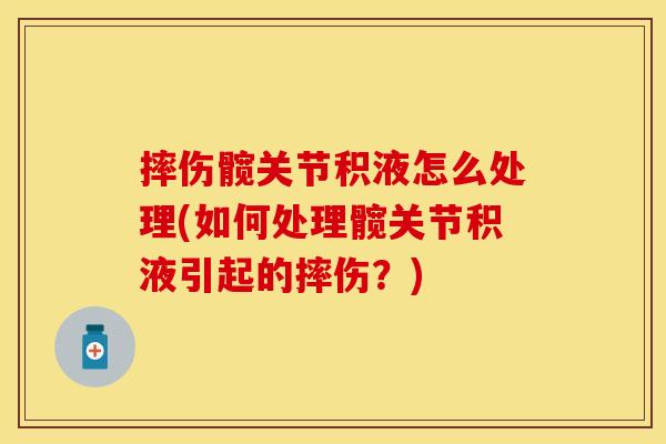 摔伤髋关节积液怎么处理(如何处理髋关节积液引起的摔伤？)