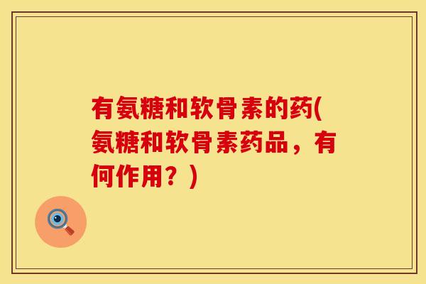有氨糖和软骨素的药(氨糖和软骨素药品，有何作用？)