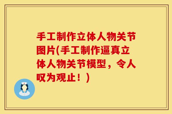手工制作立体人物关节图片(手工制作逼真立体人物关节模型，令人叹为观止！)