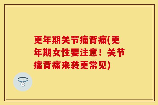 更年期关节痛背痛(更年期女性要注意！关节痛背痛来袭更常见)