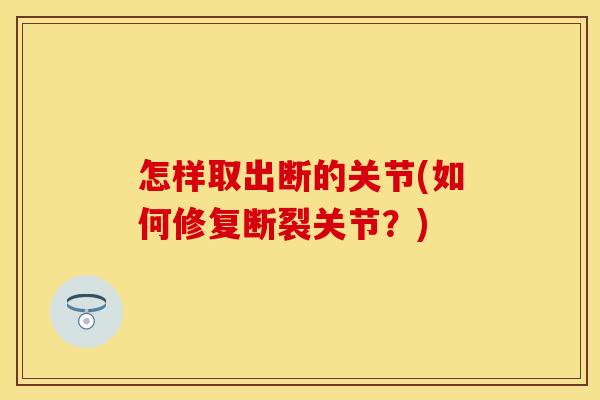 怎样取出断的关节(如何修复断裂关节？)