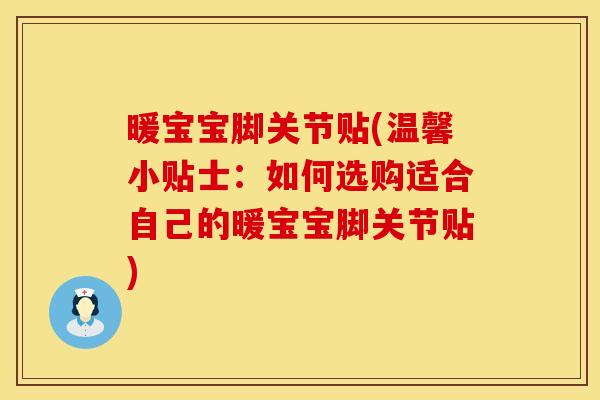 暖宝宝脚关节贴(温馨小贴士：如何选购适合自己的暖宝宝脚关节贴)