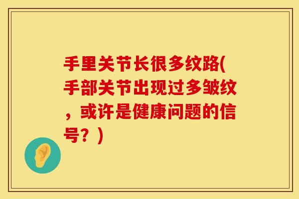 手里关节长很多纹路(手部关节出现过多皱纹,或许是健康问题的信号?) 手里关节长很多纹路(手部关节出现过多皱纹,或许是健康问题的信号?)