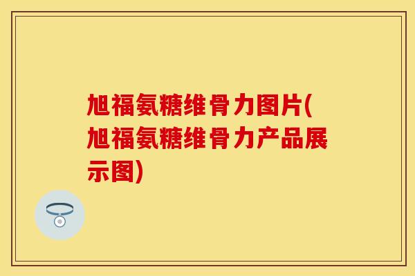 旭福氨糖维骨力图片(旭福氨糖维骨力产品展示图)