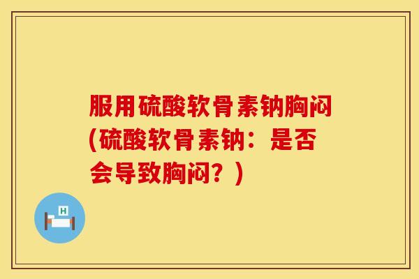 服用硫酸软骨素钠胸闷(硫酸软骨素钠：是否会导致胸闷？)