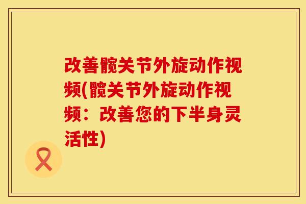 改善髋关节外旋动作视频(髋关节外旋动作视频：改善您的下半身灵活性)