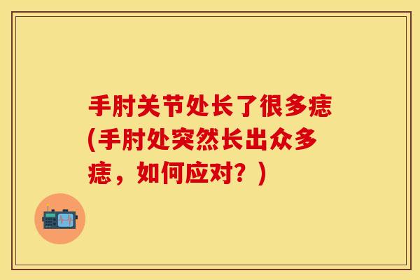 手肘关节处长了很多痣(手肘处突然长出众多痣，如何应对？)