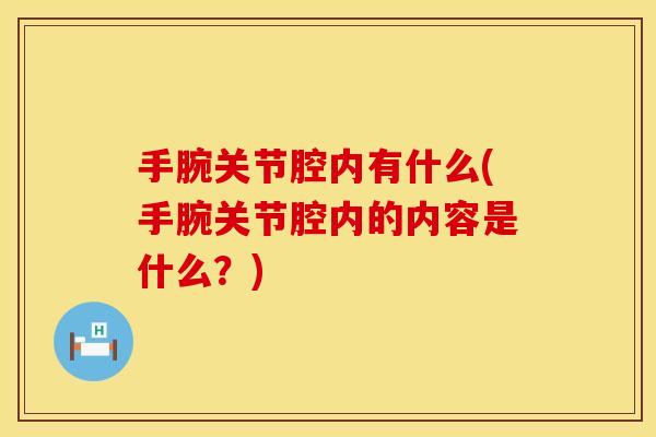 手腕关节腔内有什么(手腕关节腔内的内容是什么？)