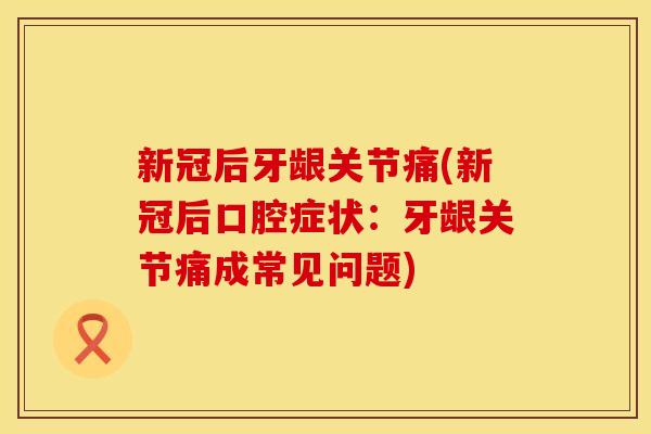 新冠后牙龈关节痛(新冠后口腔症状:牙龈关节痛成常见问题) 新冠后牙龈关节痛(新冠后口腔症状:牙龈关节痛成常见问题)