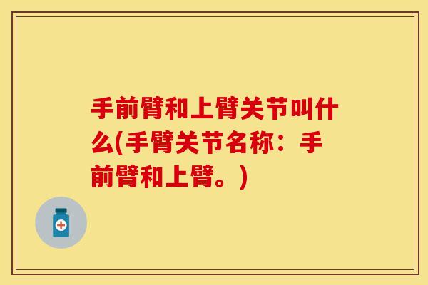 手前臂和上臂关节叫什么(手臂关节名称：手前臂和上臂。)