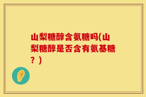 山梨糖醇含氨糖吗(山梨糖醇是否含有氨基糖？)