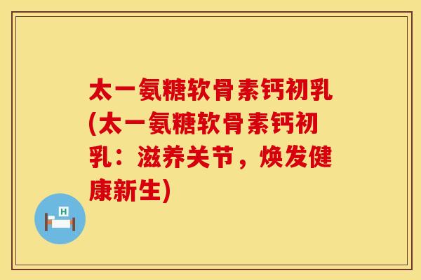 太一氨糖软骨素钙初乳(太一氨糖软骨素钙初乳：滋养关节，焕发健康新生)