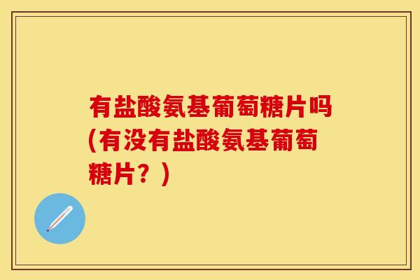 有盐酸氨基葡萄糖片吗(有没有盐酸氨基葡萄糖片？)