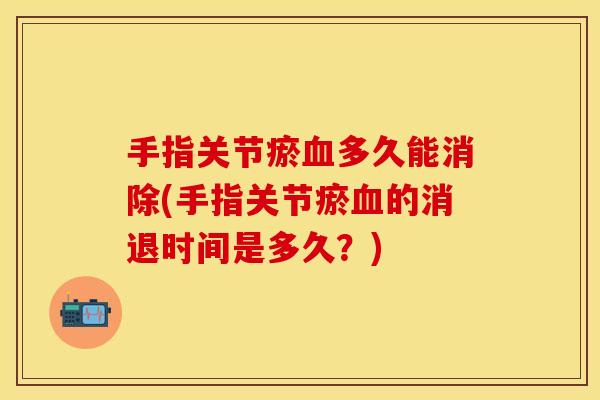 手指关节瘀血多久能消除(手指关节瘀血的消退时间是多久？)