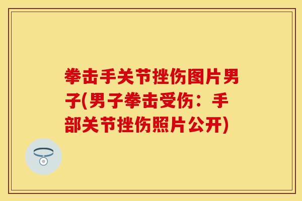 拳击手关节挫伤图片男子(男子拳击受伤：手部关节挫伤照片公开)