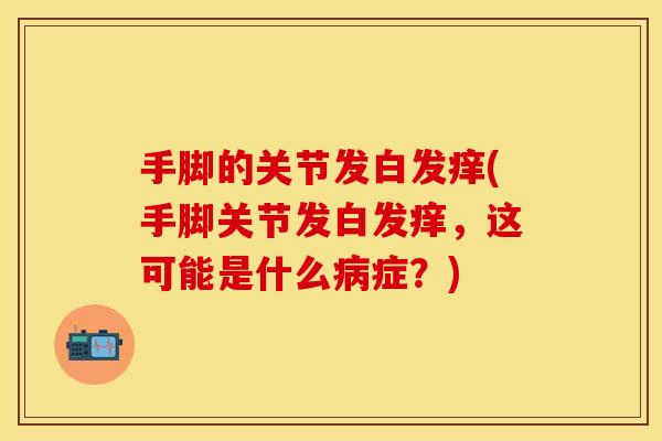 手脚的关节发白发痒(手脚关节发白发痒，这可能是什么病症？)