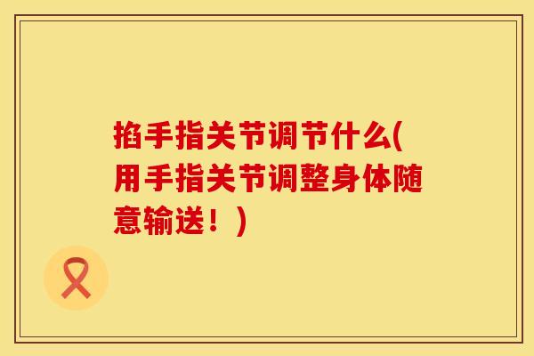 掐手指关节调节什么(用手指关节调整身体随意输送！)