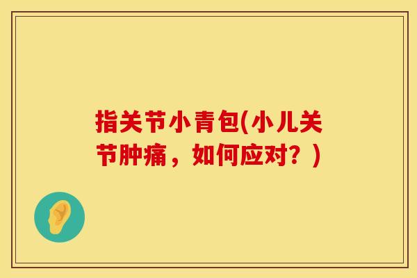 指关节小青包(小儿关节肿痛，如何应对？)
