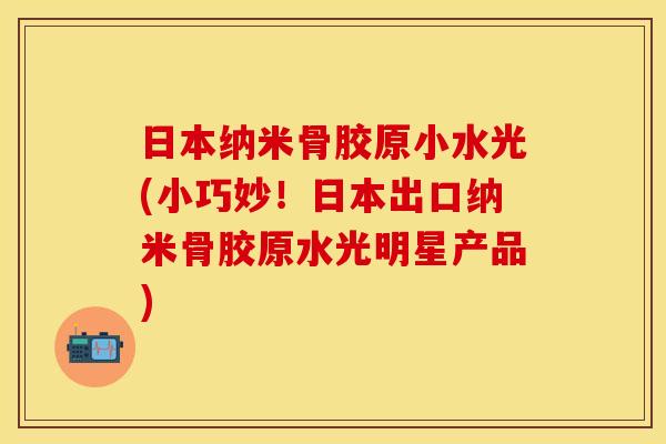 日本纳米骨胶原小水光(小巧妙！日本出口纳米骨胶原水光明星产品)
