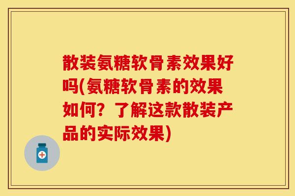 散装氨糖软骨素效果好吗(氨糖软骨素的效果如何？了解这款散装产品的实际效果)
