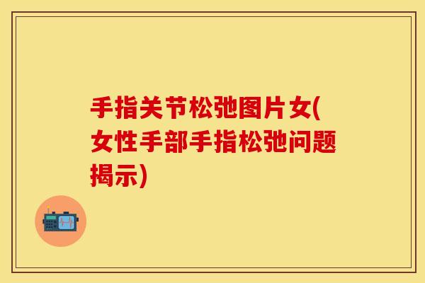 手指关节松弛图片女(女性手部手指松弛问题揭示)