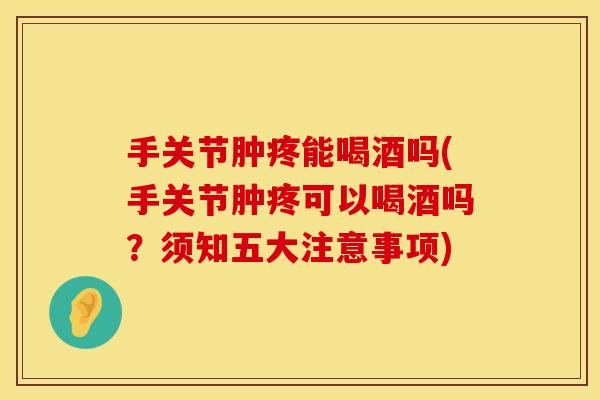 手关节肿疼能喝酒吗(手关节肿疼可以喝酒吗？须知五大注意事项)
