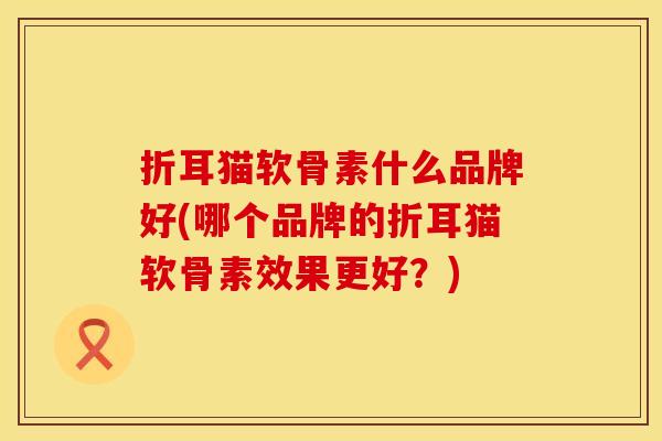 折耳猫软骨素什么品牌好(哪个品牌的折耳猫软骨素效果更好？)