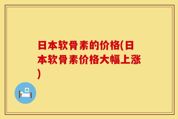 日本软骨素的价格(日本软骨素价格大幅上涨) 日本软骨素的价格(日本软骨素价格大幅上涨)