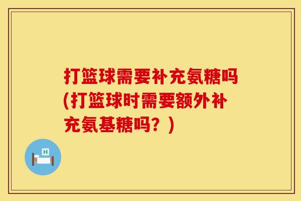 打篮球需要补充氨糖吗(打篮球时需要额外补充氨基糖吗？)
