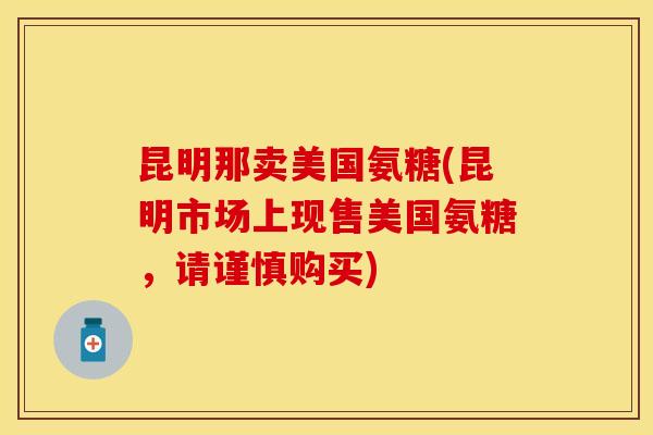 昆明那卖美国氨糖(昆明市场上现售美国氨糖，请谨慎购买)