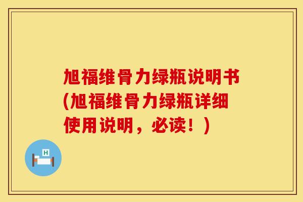 旭福维骨力绿瓶说明书(旭福维骨力绿瓶详细使用说明，必读！)