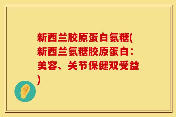 新西兰胶原蛋白氨糖(新西兰氨糖胶原蛋白:美容、关节保健双受益) 新西兰胶原蛋白氨糖(新西兰氨糖胶原蛋白:美容、关节保健双受益)