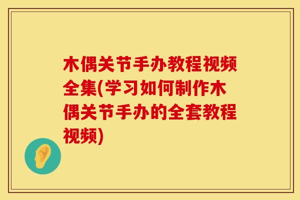 木偶关节手办教程视频全集(学习如何制作木偶关节手办的全套教程视频)
