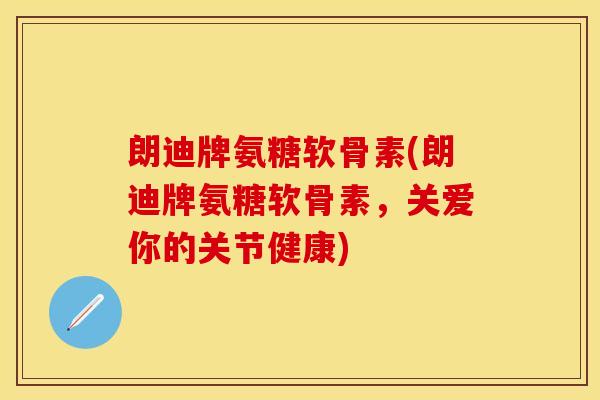 朗迪牌氨糖软骨素(朗迪牌氨糖软骨素，关爱你的关节健康)