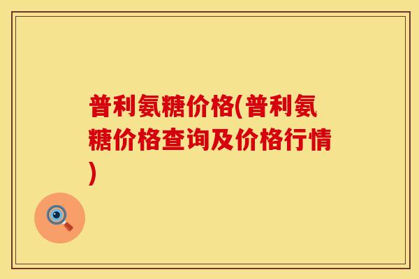 普利氨糖价格(普利氨糖价格查询及价格行情)