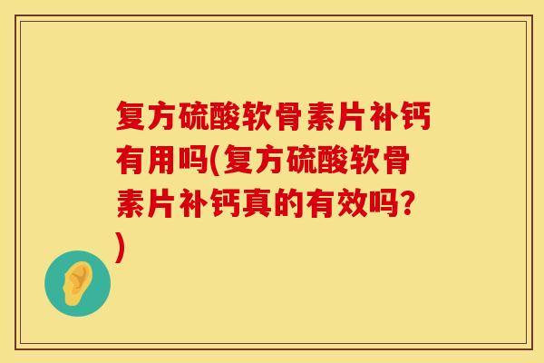 复方硫酸软骨素片补钙有用吗(复方硫酸软骨素片补钙真的有效吗？)