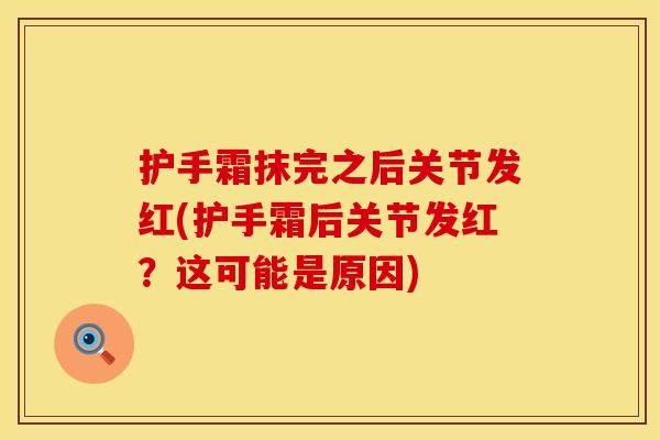 护手霜抹完之后关节发红(护手霜后关节发红？这可能是原因)