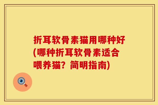 折耳软骨素猫用哪种好(哪种折耳软骨素适合喂养猫？简明指南)