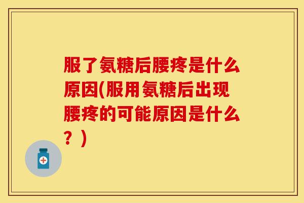 服了氨糖后腰疼是什么原因(服用氨糖后出现腰疼的可能原因是什么？)