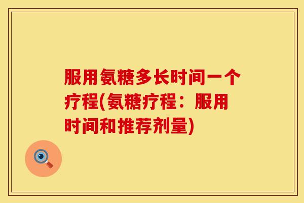 服用氨糖多长时间一个疗程(氨糖疗程：服用时间和推荐剂量)
