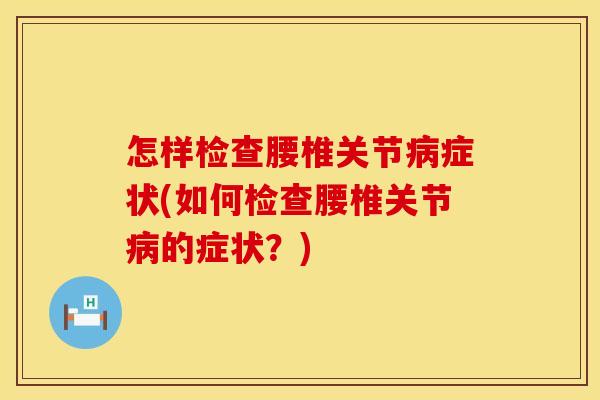 怎样检查腰椎关节病症状(如何检查腰椎关节病的症状？)