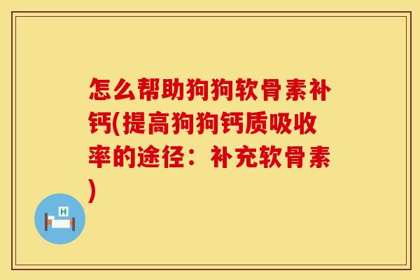 怎么帮助狗狗软骨素补钙(提高狗狗钙质吸收率的途径：补充软骨素)