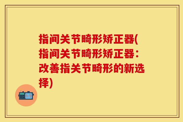 指间关节畸形矫正器(指间关节畸形矫正器：改善指关节畸形的新选择)