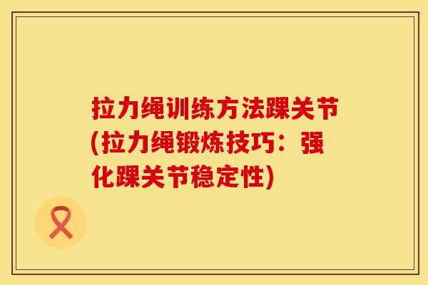 拉力绳训练方法踝关节(拉力绳锻炼技巧：强化踝关节稳定性)