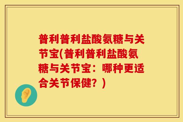 普利普利盐酸氨糖与关节宝(普利普利盐酸氨糖与关节宝：哪种更适合关节保健？)