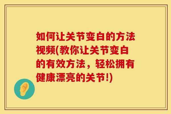 如何让关节变白的方法视频(教你让关节变白的有效方法，轻松拥有健康漂亮的关节!)