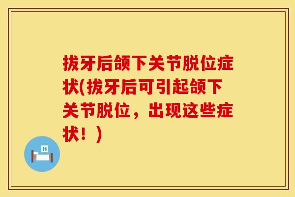拔牙后颌下关节脱位症状(拔牙后可引起颌下关节脱位，出现这些症状！)