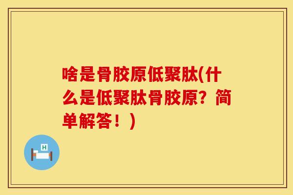 啥是骨胶原低聚肽(什么是低聚肽骨胶原？简单解答！)